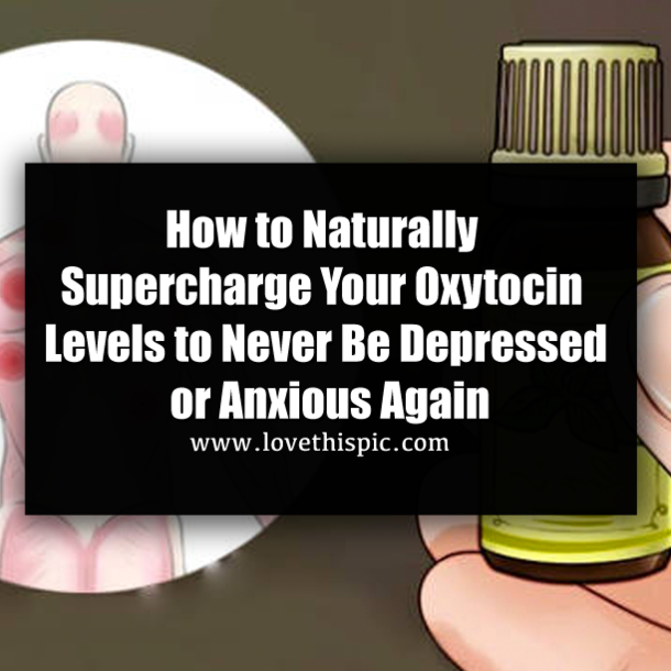 How to Naturally Supercharge Your Oxytocin Levels to Never Be Depressed or Anxious Again