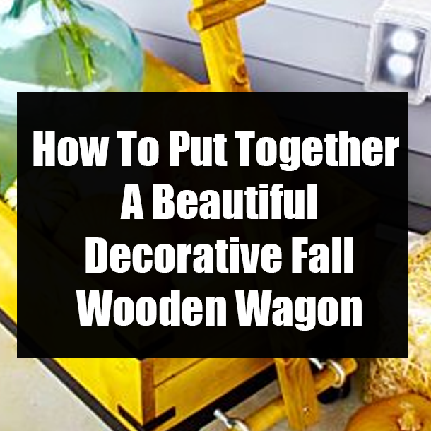 How To Put Together A Beautiful Decorative Fall Wooden Wagon