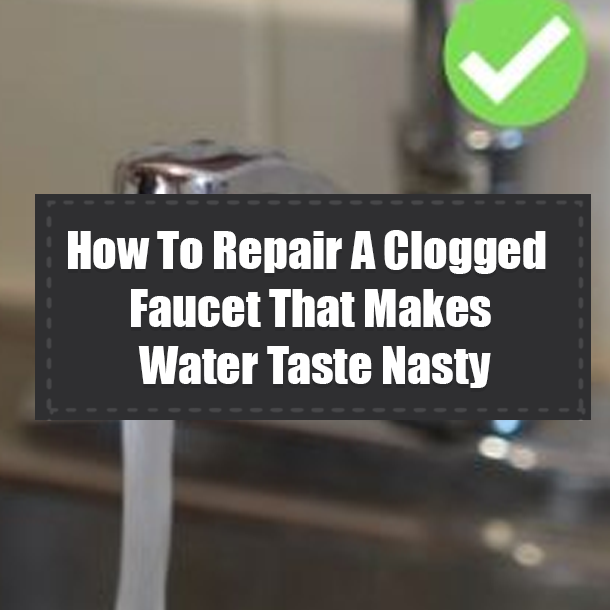 How To Repair A Clogged Faucet That Makes Water Taste Nasty