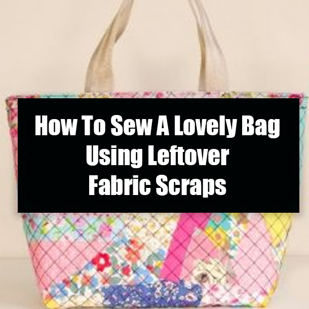 How To Sew A Lovely Bag Using Leftover Fabric Scraps