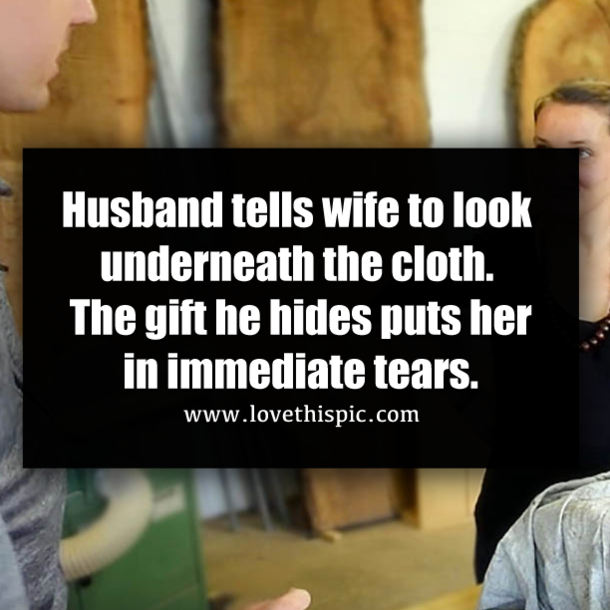 Husband tells wife to look underneath the cloth. The gift he hides puts her in immediate tears.