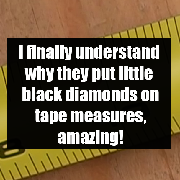 I finally understand why they put little black diamonds on tape measures, amazing!