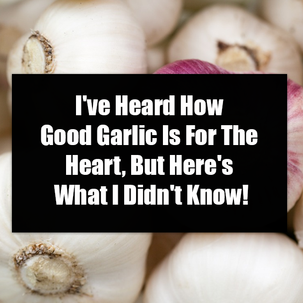 I've Heard How Good Garlic Is For The Heart, But Here's What I Didn't Know!