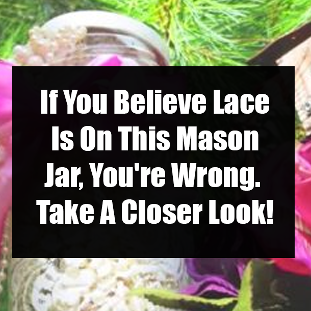 If You Believe Lace Is On This Mason Jar, You're Wrong. Take A Closer Look!