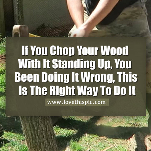 If You Chop Your Wood With It Standing Up, You Been Doing It Wrong, This Is The Right Way To Do It