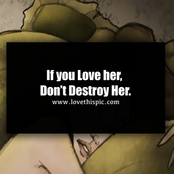 If you Love her, Don’t Destroy Her.