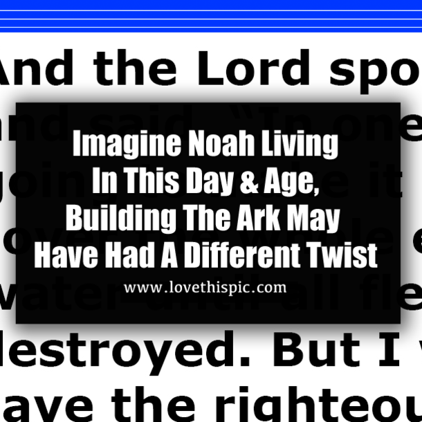 Imagine Noah Living In This Day & Age, Building The Ark May Have Had A Different Twist