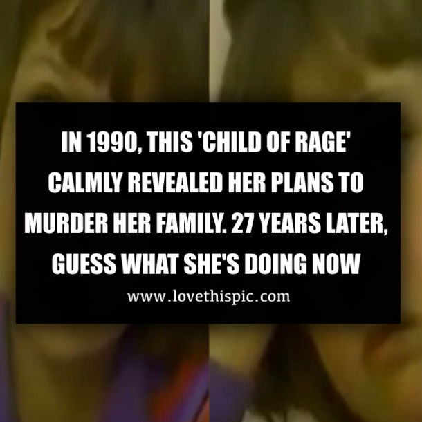 IN 1990, THIS 'CHILD OF RAGE' CALMLY REVEALED HER PLANS TO MURDER HER FAMILY. 27 YEARS LATER, GUESS WHAT SHE'S DOING NOW
