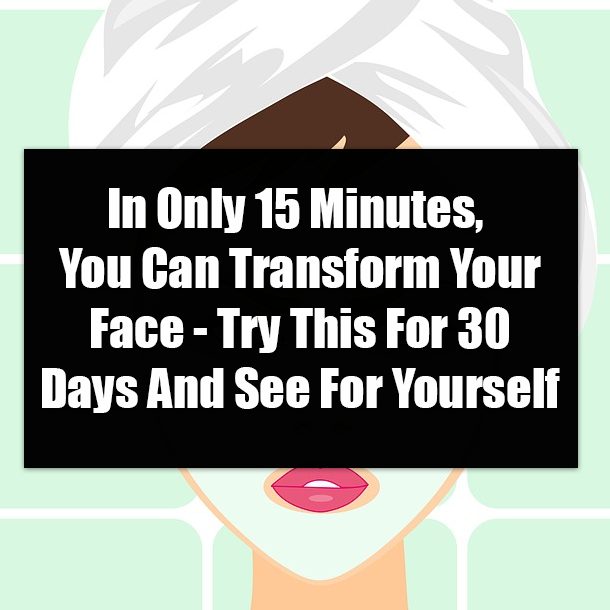 In Only 15 Minutes, You Can Transform Your Face - Try This For 30 Days And See For Yourself