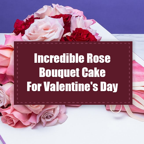 Incredible Rose Bouquet Cake For Valentine's Day