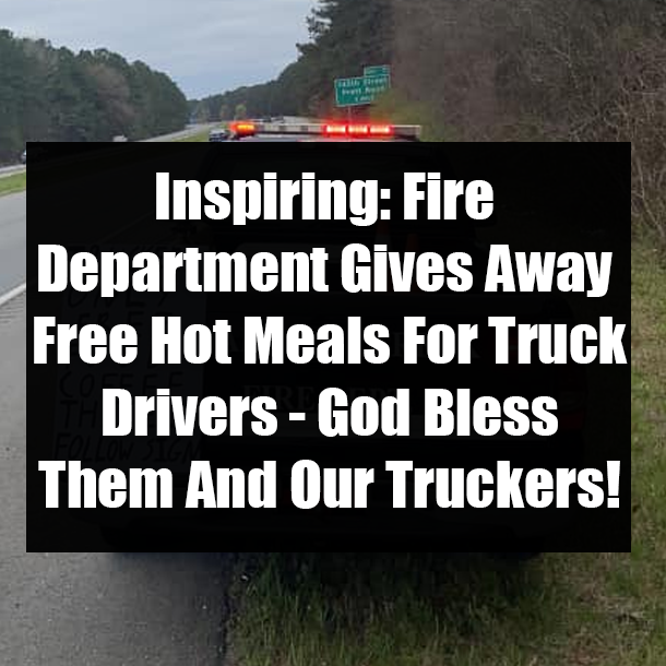 Inspiring: Fire Department Gives Away Free Hot Meals For Truck Drivers - God Bless Them And Our Truckers!