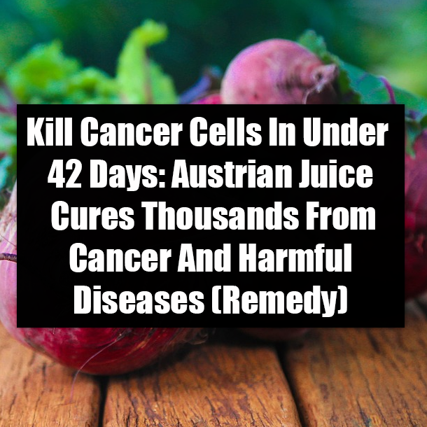 Kill Cancer Cells In Under 42 Days: Austrian Juice Cures Thousands From Cancer And Harmful Diseases (Remedy)