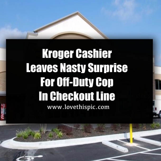 Kroger Cashier Leaves Nasty Surprise For Off-Duty Cop In Checkout Line