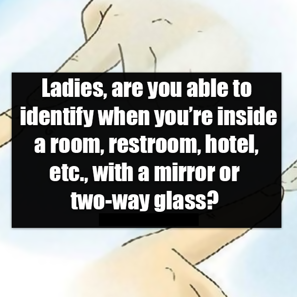 Ladies, are you able to identify when you’re inside a room, restroom, hotel, etc., with a mirror or two-way glass?