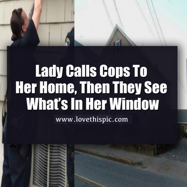 Lady Calls Cops To Her Home, Then They See What’s In Her Window