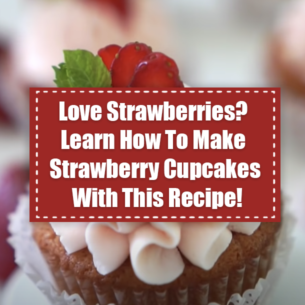 Love Strawberries? Learn How To Make Strawberry Cupcakes With This Recipe!