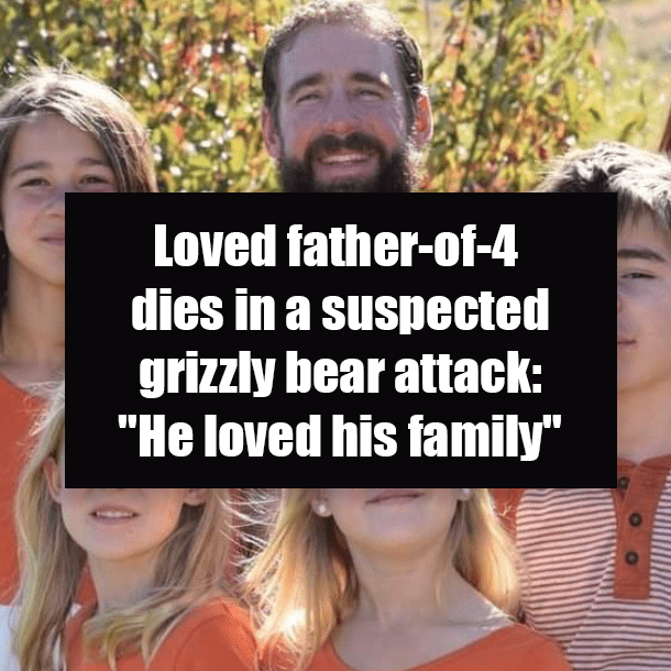 Loved father-of-4 dies in a suspected grizzly bear attack: "He loved his family"