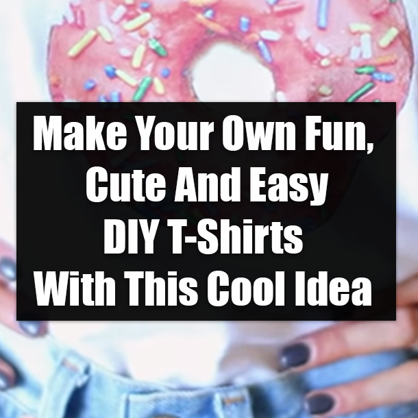 Make Your Own Fun, Cute And Easy DIY T-Shirts With This Cool Idea