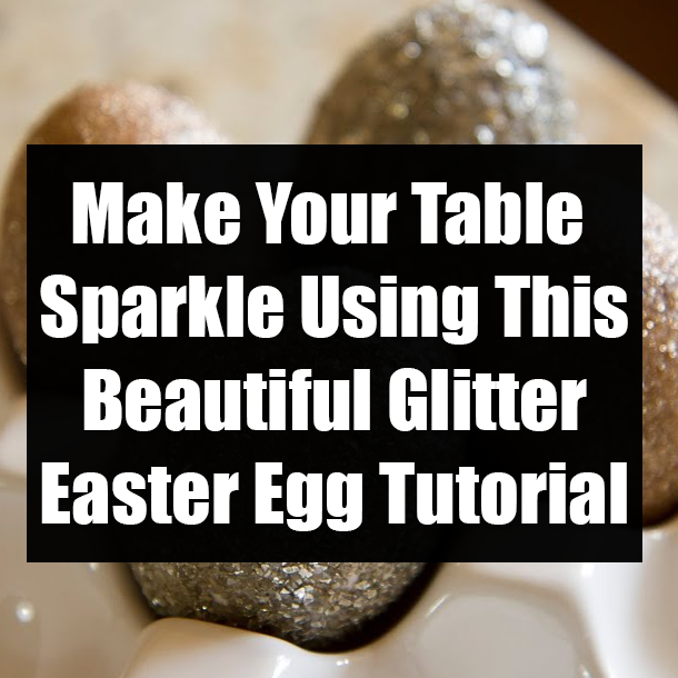 Make Your Table Sparkle Using This Beautiful Glitter Easter Egg Tutorial