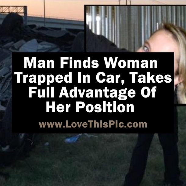 Man Finds Woman Trapped In Car, Takes Full Advantage Of Her Position