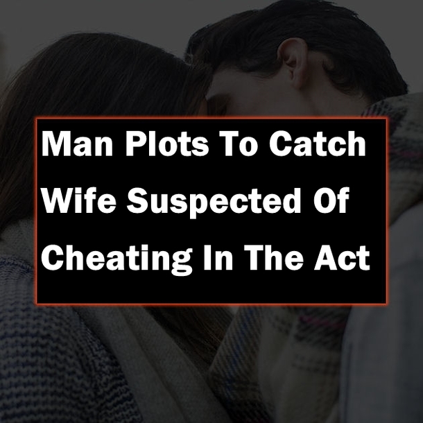 Man Plots To Catch Wife Suspected Of Cheating In The Act