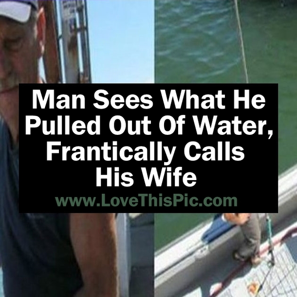 Man Sees What He Pulled Out Of Water, Then Frantically Calls His Wife