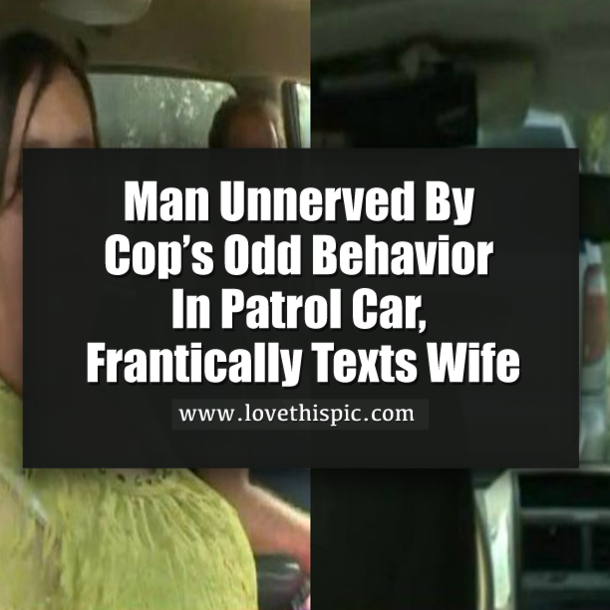 Man Unnerved By Cop’s Odd Behavior In Patrol Car, Frantically Texts Wife