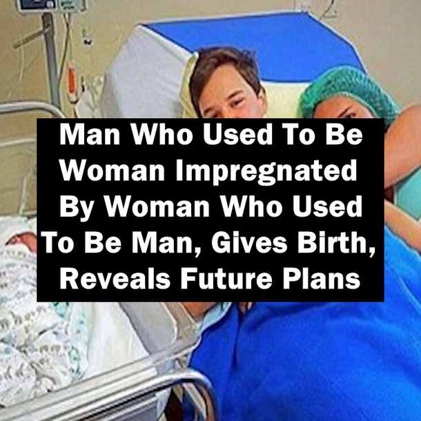 Man Who Used To Be Woman Impregnated By Woman Who Used To Be Man, Gives Birth, Reveals Future Plans