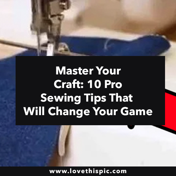 Master Your Craft: 10 Pro Sewing Tips That Will Change Your Game