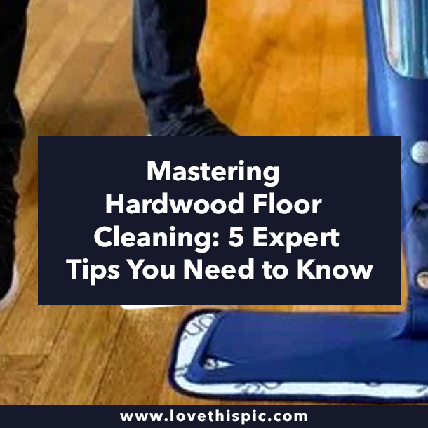 Mastering Hardwood Floor Cleaning: 5 Expert Tips You Need to Know
