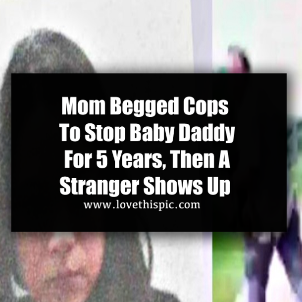 Mom Begged Cops To Stop Baby Daddy For 5 Years, Then A Stranger Shows Up