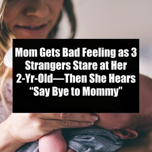 Mom Gets Bad Feeling as 3 Strangers Stare at Her 2-Yr-Old—Then She Hears “Say Bye to Mommy”
