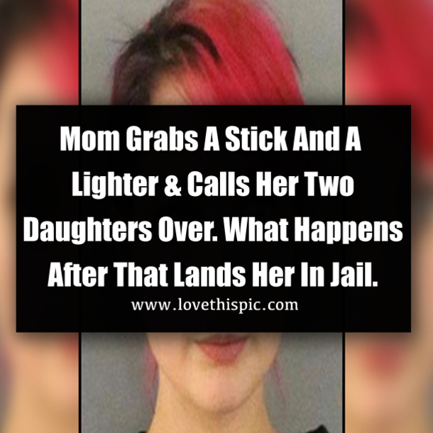 Mom Grabs A Stick And A Lighter & Calls Her Two Daughters Over. What Happens After That Lands Her In Jail.