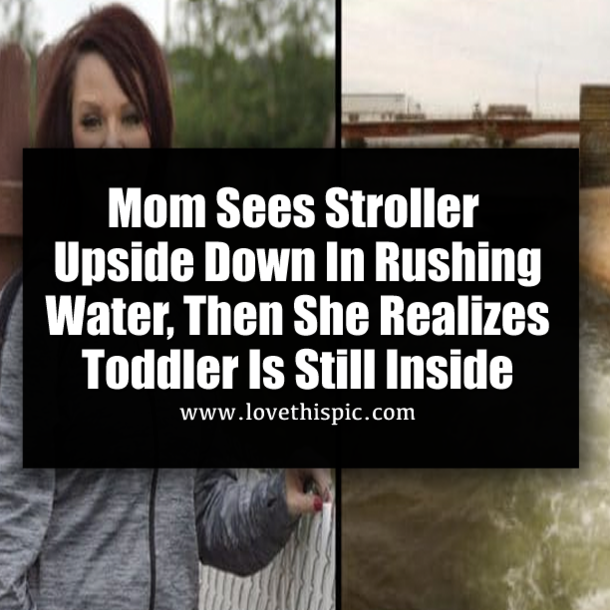 Mom Sees Stroller Upside Down In Rushing Water, Then She Realizes Toddler Is Still Inside