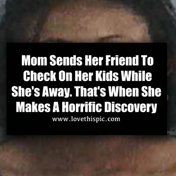 Mom Sends Her Friend To Check On Her Kids While She's Away. That's When She Makes A Horrific Discovery
