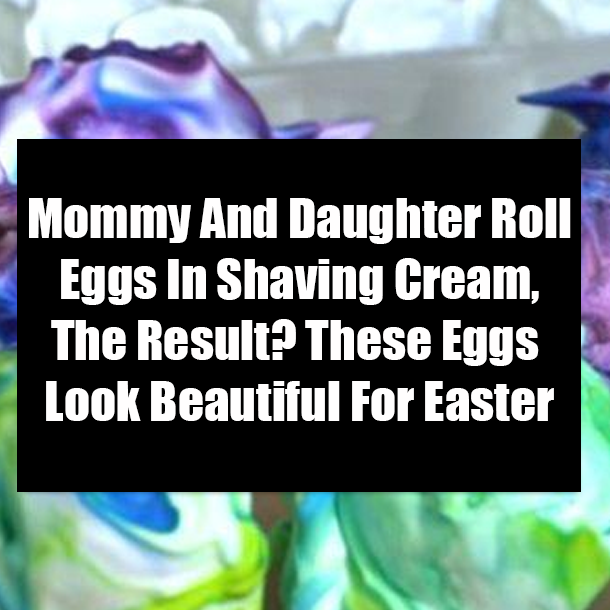 Mommy And Daughter Roll Eggs In Shaving Cream, The Result? These Eggs Look Beautiful For Easter