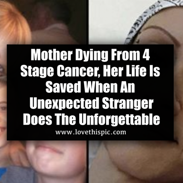 Mother Dying From 4 Stage Cancer, Her Life Is Saved When An Unexpected Stranger Does The Unforgettable