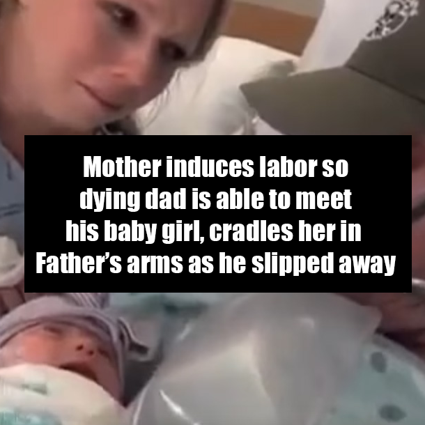 Mother induces labor so dying dad is able to meet his baby girl, cradles her in Father’s arms as he slipped away