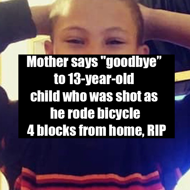 Mother says "goodbye” to 13-year-old child who was shot as he rode bicycle 4 blocks from home, RIP