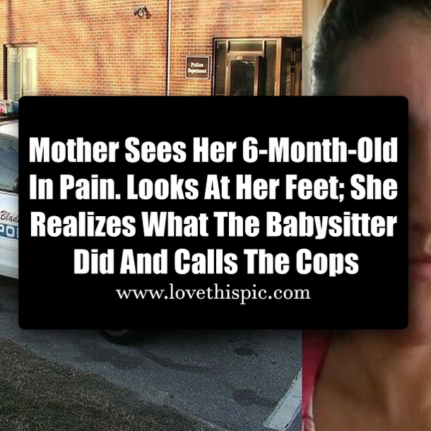 Mother Sees Her 6-Month-Old In Pain. Looks At Her Feet; She Realizes What The Babysitter Did And Calls The Cops