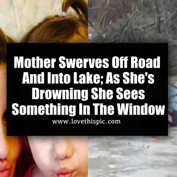 Mother Swerves Off Road And Into Lake; As She's Drowning She Sees Something In The Window