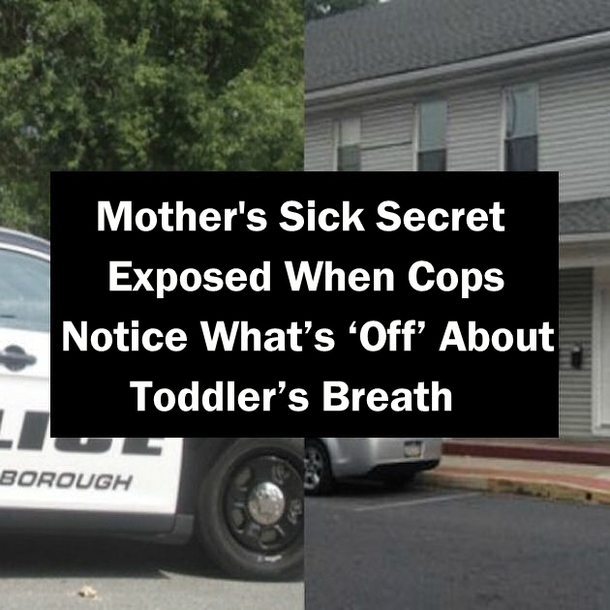 Mother's Sick Secret Exposed When Cops Notice What’s ‘Off’ About Toddler’s Breath