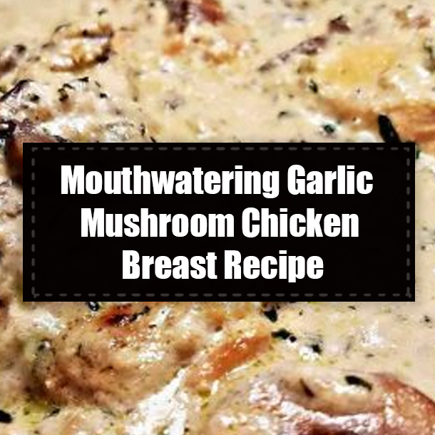 Mouthwatering Garlic Mushroom Chicken Breast Recipe