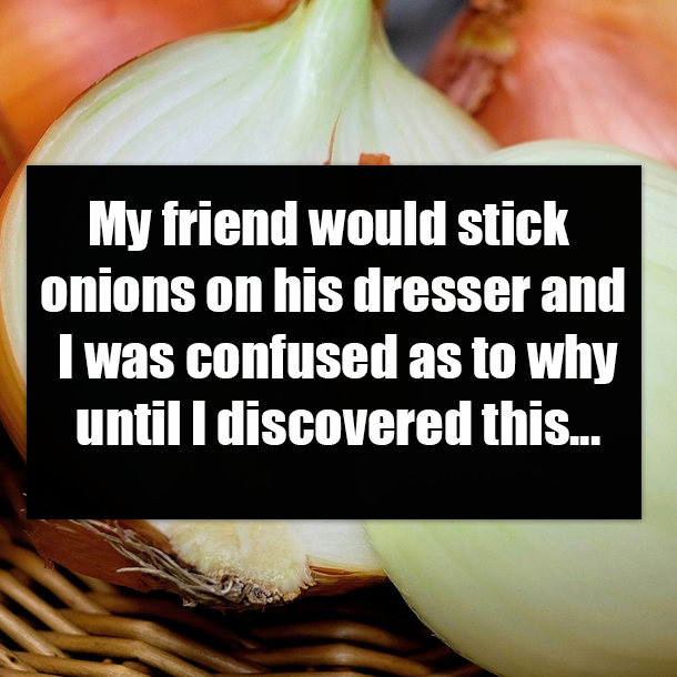 My friend would stick onions on his dresser and I was confused as to why until I discovered this...