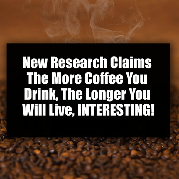 New Research Claims The More Coffee You Drink, The Longer You Will Live, INTERESTING!