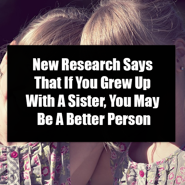 New Research Says That If You Grew Up With A Sister, You May Be A Better Person