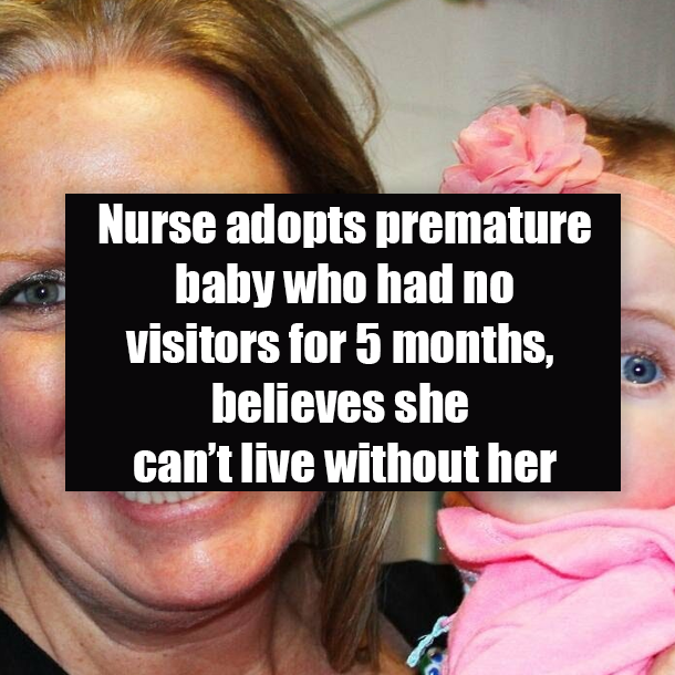 Nurse adopts premature baby who had no visitors for 5 months, believes she can’t live without her