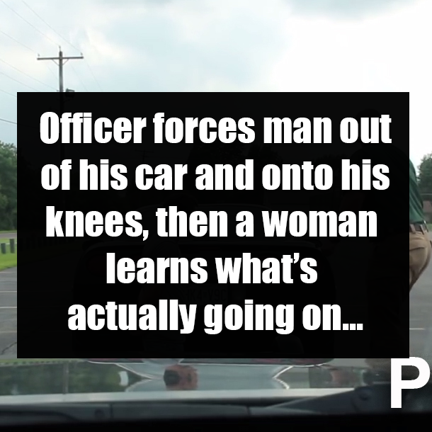 Officer forces man out of his car and onto his knees, then a woman learns what’s actually going on...