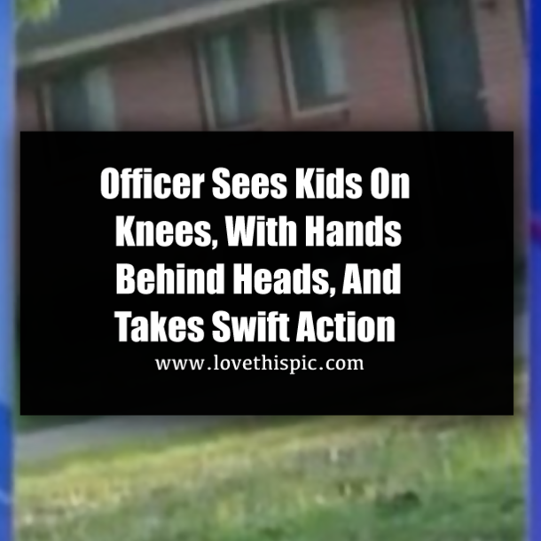 Officer Sees Kids On Knees, With Hands Behind Heads, And Takes Swift Action