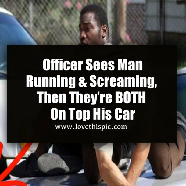 Officer Sees Man Running & Screaming, Then They’re BOTH On Top His Car